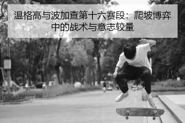温格高与波加查第十六赛段：爬坡博弈中的战术与意志较量